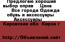 Предлогаю хороший выбор оправ  › Цена ­ 1 000 - Все города Одежда, обувь и аксессуары » Аксессуары   . Кировская обл.,Киров г.